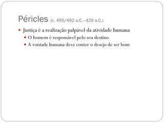 Péricles  (c. 495/492 a.C.–429 a.C.) Justiça é a realização palpável da atividade humana O homem é responsável pelo seu destino A vontade humana deve conter o desejo de ser bom 