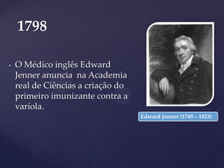 1798
•

O Médico inglês Edward
Jenner anuncia na Academia
real de Ciências a criação do
primeiro imunizante contra a
varíola.
Edward Jenner (1749 – 1823)

 
