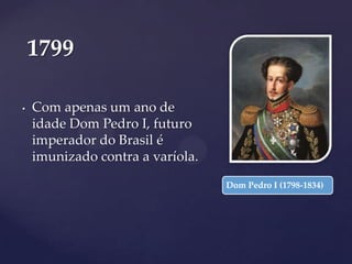 1799
•

Com apenas um ano de
idade Dom Pedro I, futuro
imperador do Brasil é
imunizado contra a varíola.
Dom Pedro I (1798-1834)

 