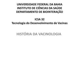 UNIVERSIDADE FEDERAL DA BAHIA
INSTITUTO DE CIÊNCIAS DA SAÚDE
DEPARTAMENTO DE BIOINTERAÇÃO
ICSA 32
Tecnologia do Desenvolvimento de Vacinas
HISTÓRIA DA VACINOLOGIA
 