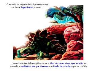 O estudo do registo fóssil presente nas
rochas é importante porque …
…permite obter informações sobre o tipo de seres vivos que existiu no
passado, o ambiente em que viveram e a idade das rochas que os contêm.
 