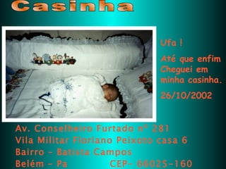 Casinha Ufa ! Até que enfim Cheguei em minha casinha. 26/10/2002 Av. Conselheiro Furtado nº 281 Vila Militar Floriano Peixoto casa 6 Bairro – Batista Campos Belém – Pa  CEP- 66025-160 