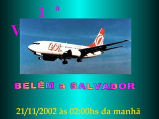 1 ª VIAGEM BELÉM a SALVADOR 21/11/2002 às 02:00hs da manhã 
