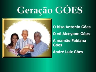 Geração GÓES O bisa Antonio Góes O vô Alceyone Góes A mamãe Fabiana Góes André Luiz Góes 