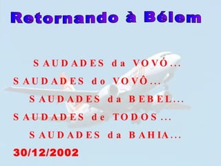 Retornando à Bélem SAUDADES da VOVÓ... SAUDADES do VOVÔ... SAUDADES da BEBEL... SAUDADES de TODOS... SAUDADES da BAHIA... 30/12/2002 