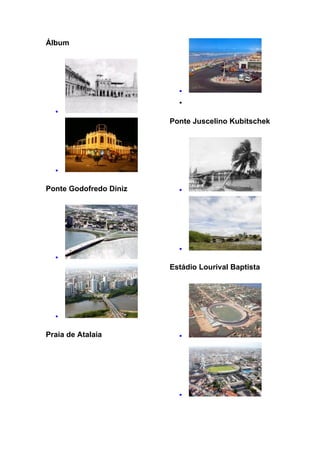 Álbum




                          •

                          •
  •
                        Ponte Juscelino Kubitschek




  •


Ponte Godofredo Diniz     •




                          •
  •
                        Estádio Lourival Baptista




  •


Praia de Atalaia          •




                          •
 