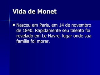 Vida de Monet Nasceu em Paris, em 14 de novembro de 1840. Rapidamente seu talento foi revelado em Le Havre, lugar onde sua família foi morar. 