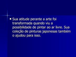 Sua atitude perante a arte foi transformada quando viu a possibilidade de pintar ao ar livre. Sua coleção de pinturas japonesas também o ajudou para isso. 