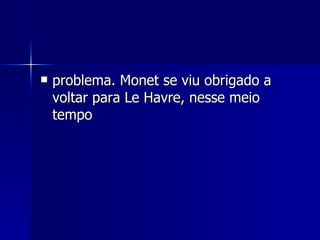 problema. Monet se viu obrigado a voltar para Le Havre, nesse meio tempo  
