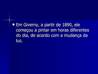 Em Giverny, a partir de 1890, ele começou a pintar em horas diferentes do dia, de acordo com a mudança da luz. 