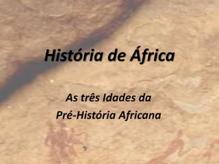 História de África

   As três Idades da
 Pré-História Africana
 