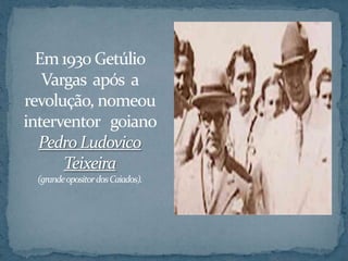 Em 1930 Getúlio
   Vargas após a
revolução, nomeou
interventor goiano
  Pedro Ludovico
      Teixeira
 (grande opositor dos Caiados).
 