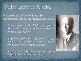 Nasceu na cidade de Goiás em 1891.
Cursou medicina na Universidade do Brasil.

   Engajou-se na revolução de 1930 em
   Rio Verde onde morava e exercia a
   profissão de médico.

   Com o movimento vitorioso, ele, que
   havia sido preso e estava sendo
   conduzido para a cidade de Goiás,

   Foi posto em liberdade e formou a junta
   governativa com três membros.
 