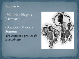 População:
- Maioria= Negros
(escravos)
- Brancos= Maioria
Homens
*Era comum a pratica de
concubinato.
 