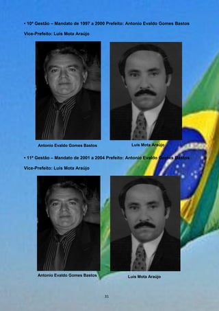 • 10ª Gestão – Mandato de 1997 a 2000 Prefeito: Antonio Evaldo Gomes Bastos
Vice-Prefeito: Luis Mota Araújo
• 11ª Gestão – Mandato de 2001 a 2004 Prefeito: Antonio Evaldo Gomes Bastos
Vice-Prefeito: Luis Mota Araújo
Antonio Evaldo Gomes Bastos Luis Mota Araújo
Antonio Evaldo Gomes Bastos Luis Mota Araújo
31
 