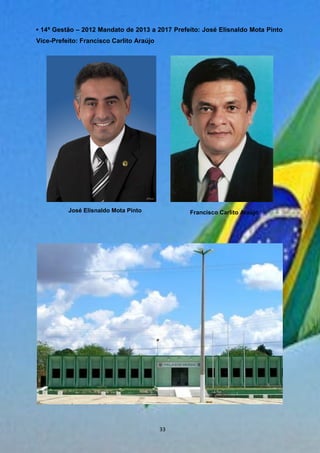 • 14ª Gestão – 2012 Mandato de 2013 a 2017 Prefeito: José Elisnaldo Mota Pinto
Vice-Prefeito: Francisco Carlito Araújo
José Elisnaldo Mota Pinto Francisco Carlito Araújo
33
 