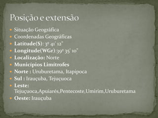  Situação Geográfica
 Coordenadas Geográficas
 Latitude(S): 3º 41' 12"
 Longitude(WGr):39º 35' 10"
 Localização: Norte
 Municípios Limítrofes
 Norte : Uruburetama, Itapipoca
 Sul : Irauçuba, Tejuçuoca
 Leste:
Tejuçuoca,Apuiarés,Pentecoste,Umirim,Uruburetama
 Oeste: Irauçuba
 