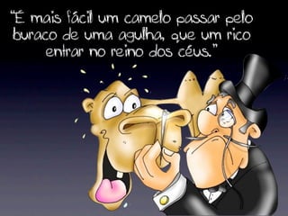“É mais fácil um camelo passar pelo
buraco de uma agulha, que um rico
     entrar no reino dos céus.”
 