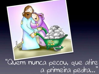 “Quem nunca pecou, que atire
         a primeira pedra...”
 