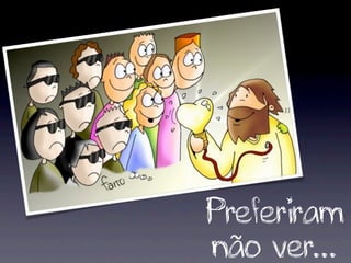 Preferiram
não ver...
 