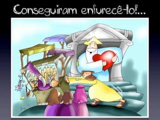 Conseguiram enfurecê-lo!...
 