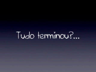 Tudo terminou?...
 