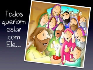 Todos
queriam
 estar
  com
 Ele...
 