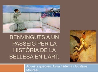 BENVINGUTS A UN
PASSEIG PER LA
HISTÒRIA DE LA
BELLESA EN L’ART.
Aquests quadres: Alma Tadema i Gustave
Moureau.
 