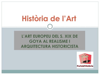 L’ART EUROPEU DEL S. XIX DE GOYA AL REALISME I ARQUITECTURA HISTORICISTA Història de l’Art  