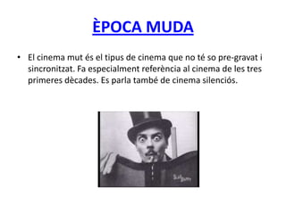 ÈPOCA MUDA
• El cinema mut és el tipus de cinema que no té so pre-gravat i
sincronitzat. Fa especialment referència al cinema de les tres
primeres dècades. Es parla també de cinema silenciós.
 