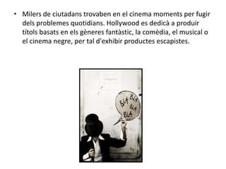• Milers de ciutadans trovaben en el cinema moments per fugir
dels problemes quotidians. Hollywood es dedicà a produir
títols basats en els gèneres fantàstic, la comèdia, el musical o
el cinema negre, per tal d'exhibir productes escapistes.
 