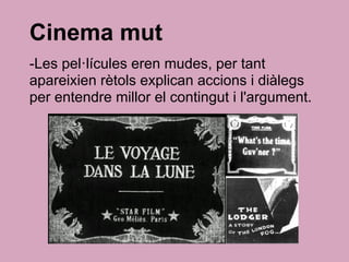 -Les pel·lícules eren mudes, per tant
apareixien rètols explican accions i diàlegs
per entendre millor el contingut i l'argument.
Cinema mut
 