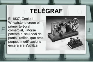 TELÈGRAFTELÈGRAF
El 1837, Cooke i
Wheatstone creen el
primer telègraf
comercial, i Morse
patenta el seu codi de
punts i ratlles, que amb
poques modificacions
encara ara s'utilitza.
 