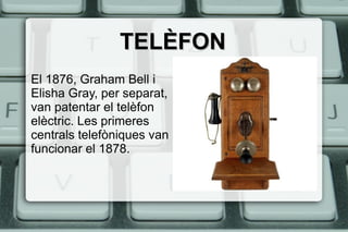 TELÈFONTELÈFON
El 1876, Graham Bell i
Elisha Gray, per separat,
van patentar el telèfon
elèctric. Les primeres
centrals telefòniques van
funcionar el 1878.
 