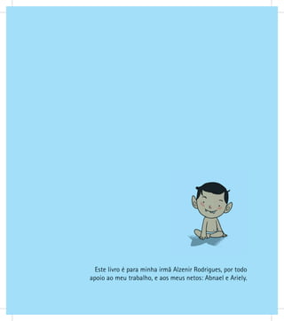 Este livro é para minha irmã Alzenir Rodrigues, por todo
apoio ao meu trabalho, e aos meus netos: Abnael e Ariely.
 