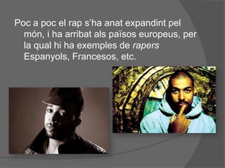 Poc a poc el rap s’ha anat expandint pel
món, i ha arribat als països europeus, per
la qual hi ha exemples de rapers
Espanyols, Francesos, etc.

 