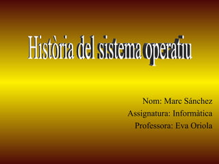 Nom: Marc Sánchez Assignatura:  Informàtica Professora: Eva Oriola Història del sistema operatiu 