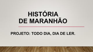 HISTÓRIA
DE MARANHÃO
PROJETO: TODO DIA, DIA DE LER.
 