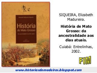 www.historiasdomedeiros.blogspot.com
SIQUEIRA, Elizabeth
Madureira.
História de Mato
Grosso: da
ancestralidade aos
dias atuais.
Cuiabá: Entrelinhas,
2002.
 