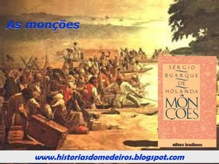 www.historiasdomedeiros.blogspot.com
As Monções do Sul
Quando os bandeirantes paulistas atingiram
o rio Coxipó, implementando guerra aos índios
Coxiponés, chegaram a pé ou através de
pequenas embarcações, utilizando-se da imensa
rede hidroviária que drena
o centro do continente.
No momento em que a mineração floresceu, às
margens do rio Cuiabá, nasceu ali um arraial onde
foram construídas casas, igrejas, estabelecido
pequeno comércio, tornando-se necessário
regularizar o abastecimento, pois seus habitantes
estavam ocupados somente com a mineração.
 
