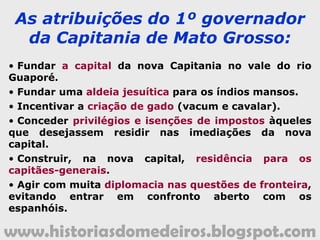 www.historiasdomedeiros.blogspot.com
Mais uma curiosidade...
Segundo Paulo Pitaluga Costa e Silva
(2000), para chegar ao rio Galera, no
Vale do Guaporé, onde encontraram
novo veio aurífero, os mineiros se
depararam com uma mata espessa,
formada de grossas e altas árvores.
Impressionados com o porte das
árvores, o emaranhado da vegetação
que dificultava a penetração e a
exuberância da floresta, denominaram
a região de Mato Grosso.
www.historiasdomedeiros.blogspot.com
 