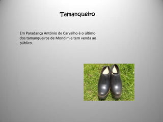 Tamanqueiro


Em Paradança António de Carvalho é o último
dos tamanqueiros de Mondim e tem venda ao
público.
 