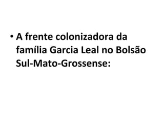• A frente colonizadora da
  família Garcia Leal no Bolsão
  Sul-Mato-Grossense:
 