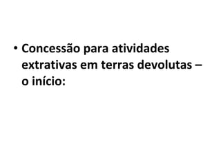 • Concessão para atividades
  extrativas em terras devolutas –
  o início:
 