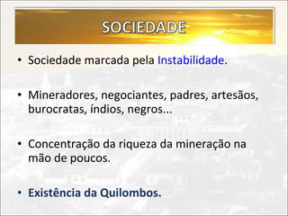 • Sociedade marcada pela Instabilidade.

• Mineradores, negociantes, padres, artesãos,
  burocratas, índios, negros...

• Concentração da riqueza da mineração na
  mão de poucos.

• Existência da Quilombos.
 