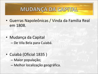 • Guerras Napoleônicas / Vinda da Família Real
  em 1808.

• Mudança da Capital
  – De Vila Bela para Cuiabá.


• Cuiabá (Oficial 1835 )
  – Maior população;
  – Melhor localização geográfica.
 