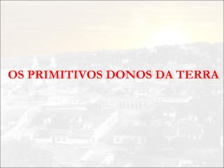 OS PRIMITIVOS DONOS DA TERRA
 