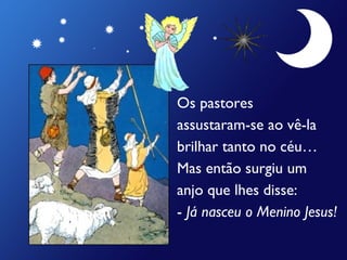 Os pastores
assustaram-se ao vê-la
brilhar tanto no céu…
Mas então surgiu um
anjo que lhes disse:
- Já nasceu o Menino Jesus!
 