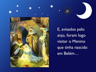 E, avisados pelo
anjo, foram logo
visitar o Menino
que tinha nascido
em Belém…
 