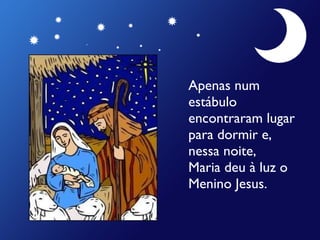 Apenas num estábulo encontraram lugar para dormir e, nessa noite,  Maria deu à luz o Menino Jesus. 